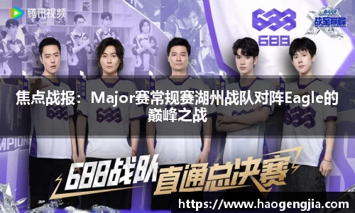 焦点战报：Major赛常规赛湖州战队对阵Eagle的巅峰之战