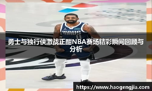 勇士与独行侠激战正酣NBA赛场精彩瞬间回顾与分析