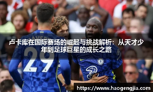 卢卡库在国际赛场的崛起与挑战解析：从天才少年到足球巨星的成长之路